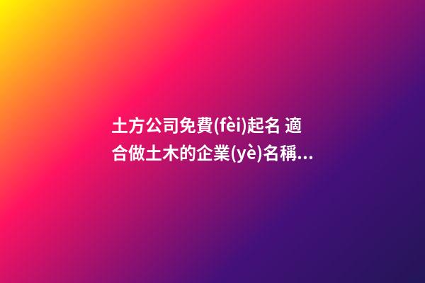 土方公司免費(fèi)起名 適合做土木的企業(yè)名稱,起名之家-第1張-公司起名-玄機(jī)派